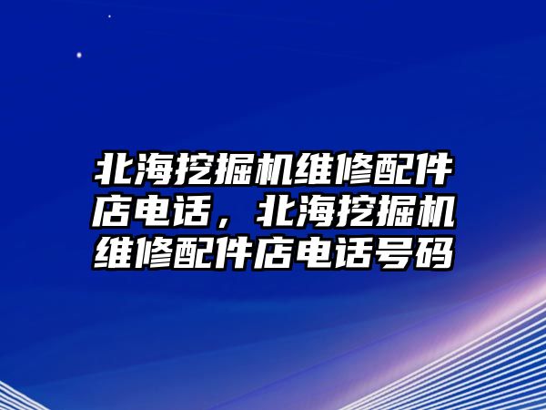 北海挖掘機維修配件店電話，北海挖掘機維修配件店電話號碼