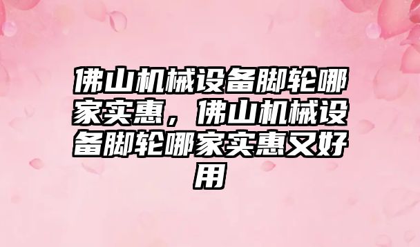 佛山機械設備腳輪哪家實惠，佛山機械設備腳輪哪家實惠又好用