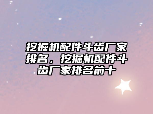 挖掘機配件斗齒廠家排名，挖掘機配件斗齒廠家排名前十