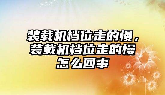 裝載機檔位走的慢，裝載機檔位走的慢怎么回事