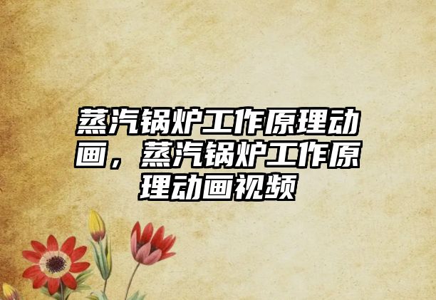 蒸汽鍋爐工作原理動畫，蒸汽鍋爐工作原理動畫視頻