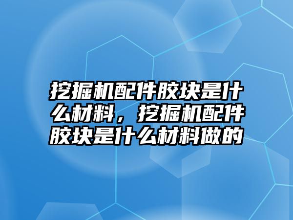 挖掘機(jī)配件膠塊是什么材料，挖掘機(jī)配件膠塊是什么材料做的