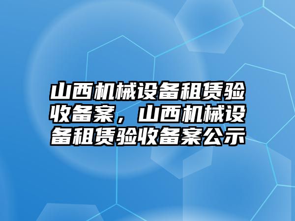 山西機械設備租賃驗收備案，山西機械設備租賃驗收備案公示