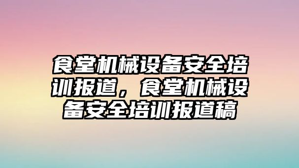 食堂機(jī)械設(shè)備安全培訓(xùn)報(bào)道，食堂機(jī)械設(shè)備安全培訓(xùn)報(bào)道稿