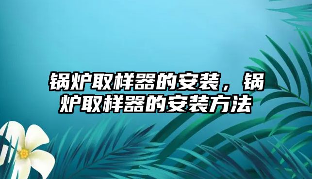 鍋爐取樣器的安裝，鍋爐取樣器的安裝方法