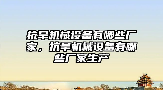 抗旱機械設備有哪些廠家，抗旱機械設備有哪些廠家生產