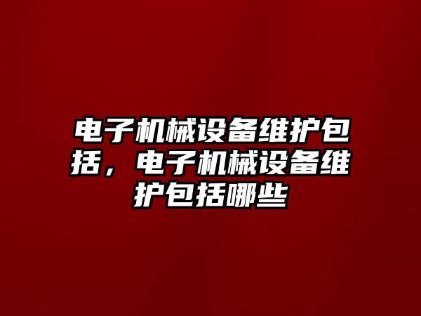 電子機械設(shè)備維護包括，電子機械設(shè)備維護包括哪些