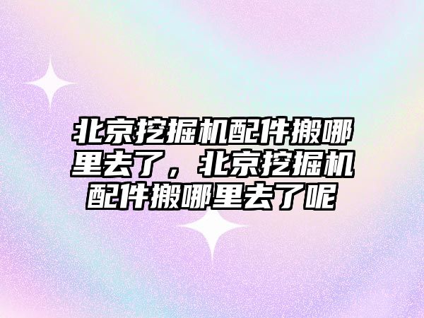 北京挖掘機配件搬哪里去了，北京挖掘機配件搬哪里去了呢