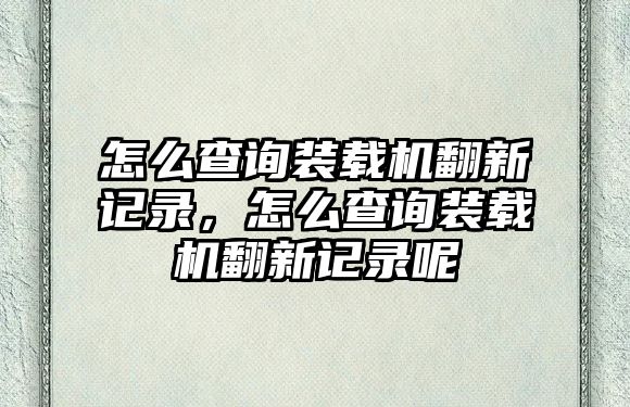 怎么查詢裝載機翻新記錄，怎么查詢裝載機翻新記錄呢