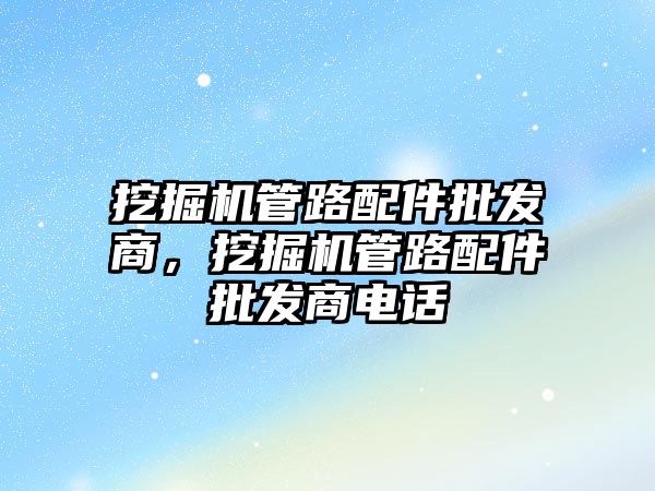 挖掘機管路配件批發商，挖掘機管路配件批發商電話