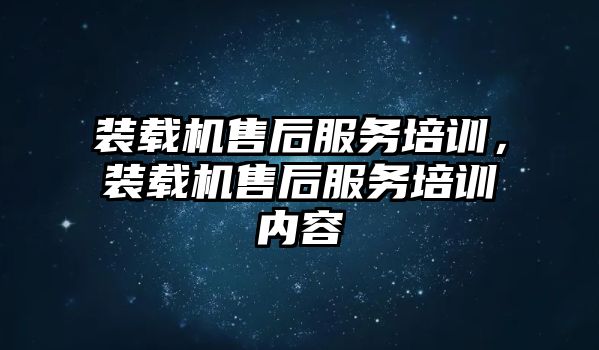 裝載機售后服務培訓，裝載機售后服務培訓內容