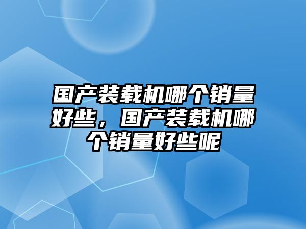 國產裝載機哪個銷量好些，國產裝載機哪個銷量好些呢