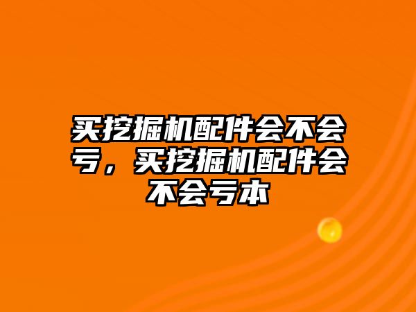 買挖掘機配件會不會虧，買挖掘機配件會不會虧本