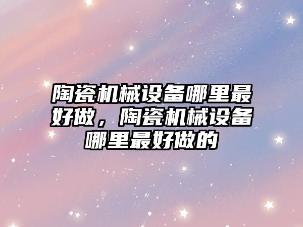 陶瓷機械設備哪里最好做，陶瓷機械設備哪里最好做的