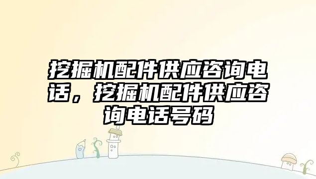 挖掘機配件供應咨詢電話，挖掘機配件供應咨詢電話號碼