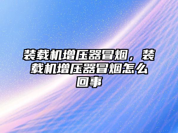 裝載機增壓器冒煙，裝載機增壓器冒煙怎么回事