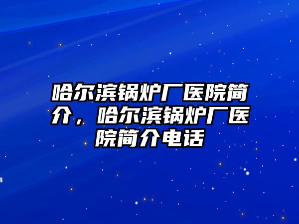 哈爾濱鍋爐廠醫院簡介，哈爾濱鍋爐廠醫院簡介電話