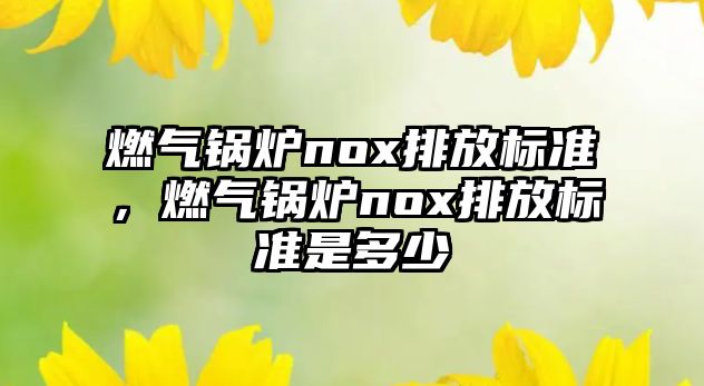 燃氣鍋爐nox排放標準，燃氣鍋爐nox排放標準是多少