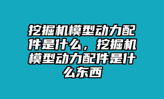 挖掘機(jī)模型動(dòng)力配件是什么，挖掘機(jī)模型動(dòng)力配件是什么東西