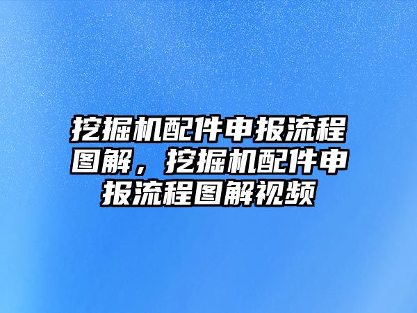 挖掘機配件申報流程圖解，挖掘機配件申報流程圖解視頻