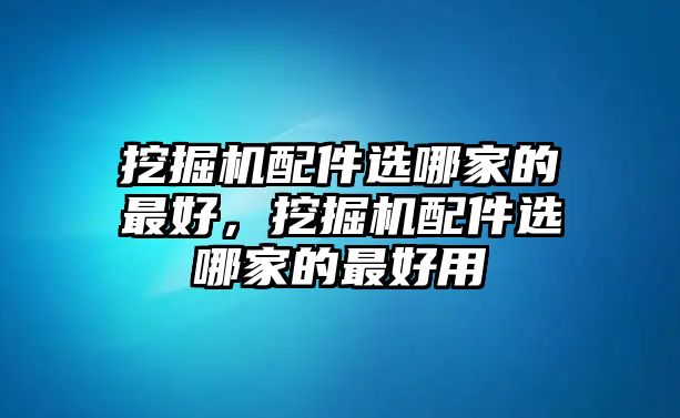 挖掘機配件選哪家的最好，挖掘機配件選哪家的最好用