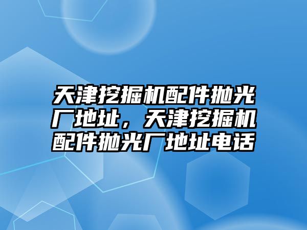 天津挖掘機配件拋光廠地址，天津挖掘機配件拋光廠地址電話