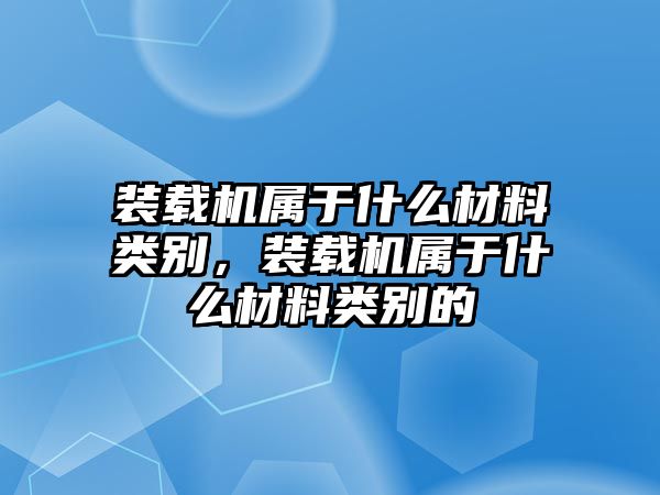 裝載機屬于什么材料類別，裝載機屬于什么材料類別的