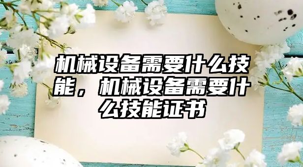 機械設備需要什么技能，機械設備需要什么技能證書