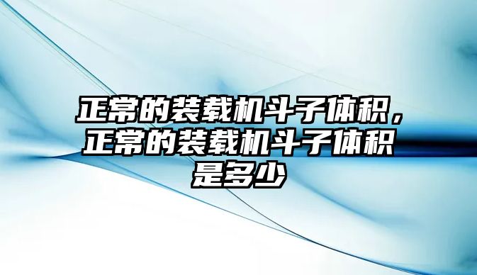 正常的裝載機斗子體積，正常的裝載機斗子體積是多少