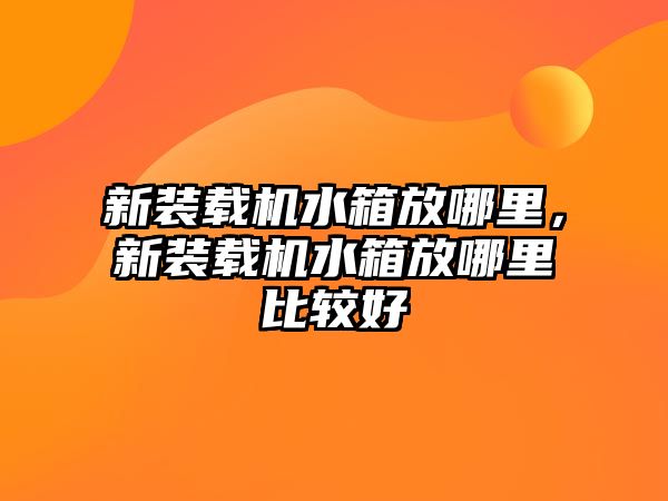 新裝載機水箱放哪里，新裝載機水箱放哪里比較好