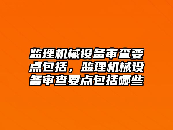 監理機械設備審查要點包括，監理機械設備審查要點包括哪些