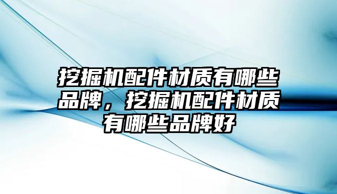 挖掘機配件材質有哪些品牌，挖掘機配件材質有哪些品牌好