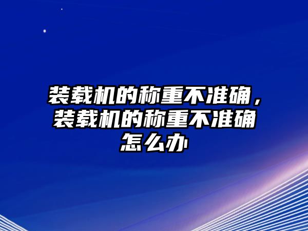 裝載機(jī)的稱重不準(zhǔn)確，裝載機(jī)的稱重不準(zhǔn)確怎么辦