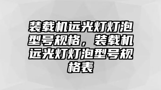 裝載機(jī)遠(yuǎn)光燈燈泡型號(hào)規(guī)格，裝載機(jī)遠(yuǎn)光燈燈泡型號(hào)規(guī)格表