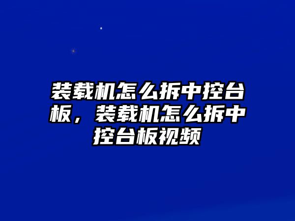 裝載機怎么拆中控臺板，裝載機怎么拆中控臺板視頻