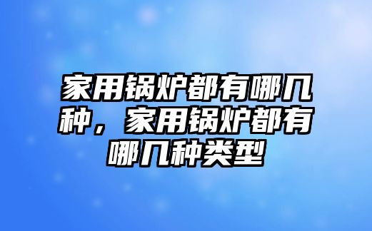 家用鍋爐都有哪幾種，家用鍋爐都有哪幾種類型