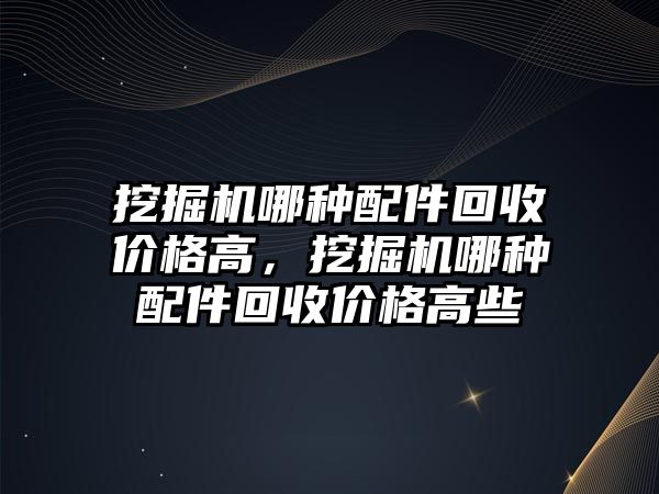 挖掘機哪種配件回收價格高，挖掘機哪種配件回收價格高些