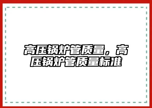 高壓鍋爐管質(zhì)量，高壓鍋爐管質(zhì)量標準