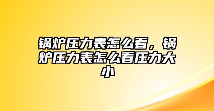 鍋爐壓力表怎么看，鍋爐壓力表怎么看壓力大小