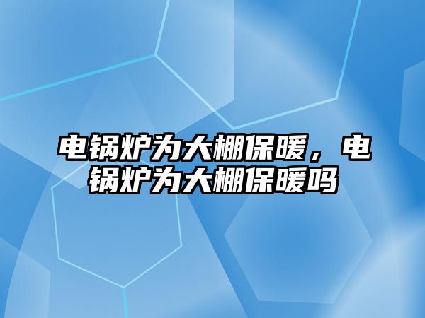 電鍋爐為大棚保暖，電鍋爐為大棚保暖嗎