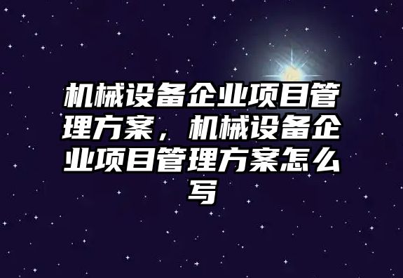 機(jī)械設(shè)備企業(yè)項(xiàng)目管理方案，機(jī)械設(shè)備企業(yè)項(xiàng)目管理方案怎么寫(xiě)