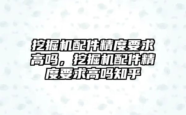 挖掘機配件精度要求高嗎，挖掘機配件精度要求高嗎知乎