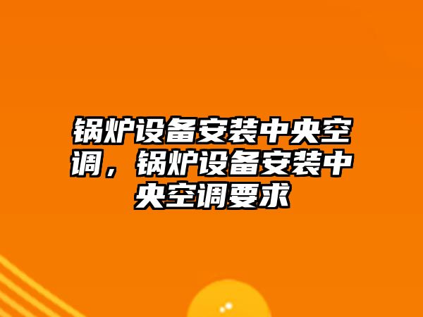 鍋爐設備安裝中央空調，鍋爐設備安裝中央空調要求