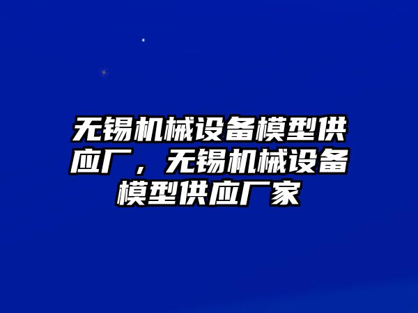 無錫機械設備模型供應廠，無錫機械設備模型供應廠家