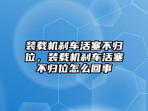 裝載機剎車活塞不歸位，裝載機剎車活塞不歸位怎么回事