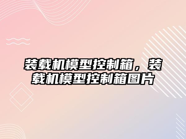 裝載機模型控制箱，裝載機模型控制箱圖片