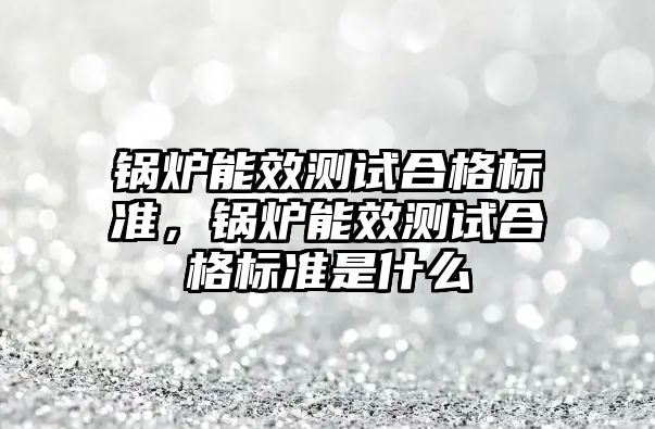 鍋爐能效測試合格標準，鍋爐能效測試合格標準是什么