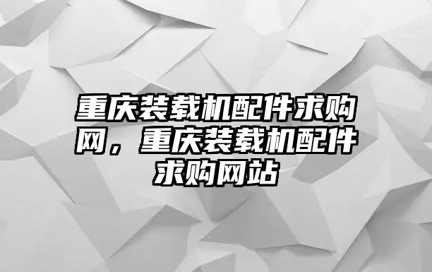 重慶裝載機配件求購網，重慶裝載機配件求購網站