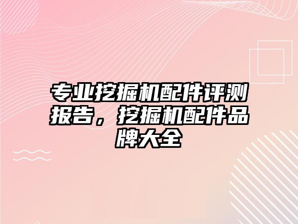 專業挖掘機配件評測報告，挖掘機配件品牌大全