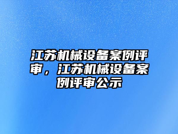 江蘇機械設備案例評審，江蘇機械設備案例評審公示